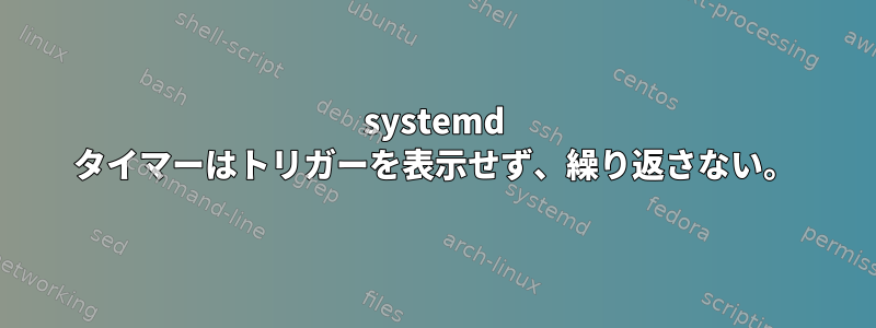 systemd タイマーはトリガーを表示せず、繰り返さない。