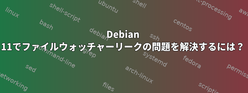 Debian 11でファイルウォッチャーリークの問題を解決するには？