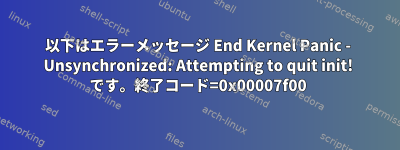 以下はエラーメッセージ End Kernel Panic - Unsynchronized: Attempting to quit init! です。終了コード=0x00007f00