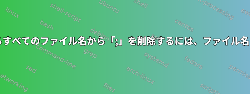 bashに含まれるすべてのファイル名から「;」を削除するには、ファイル名を変更します。