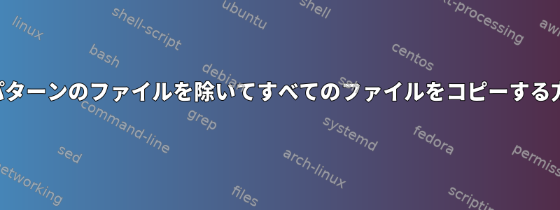 特定のパターンのファイルを除いてすべてのファイルをコピーする方法は？