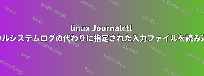 linux Journalctl は、ローカルシステムログの代わりに指定された入力ファイルを読み込みます。