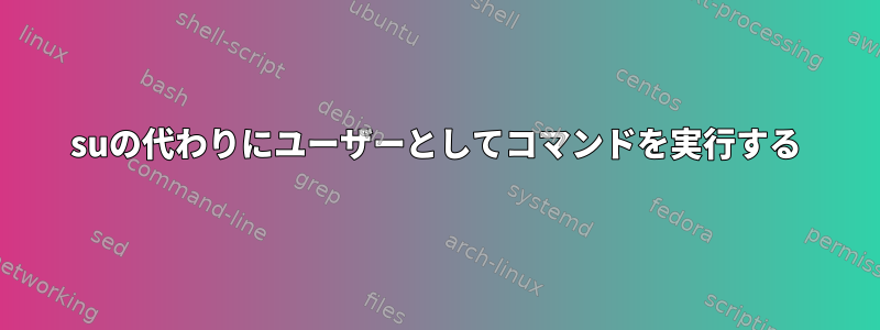 suの代わりにユーザーとしてコマンドを実行する