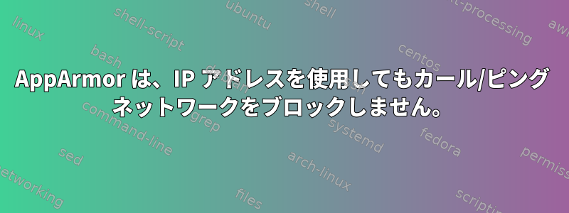 AppArmor は、IP アドレスを使用してもカール/ピング ネットワークをブロックしません。