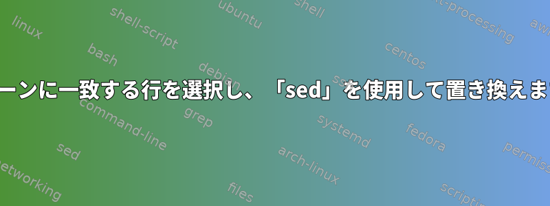 パターンに一致する行を選択し、「sed」を使用して置き換えます。