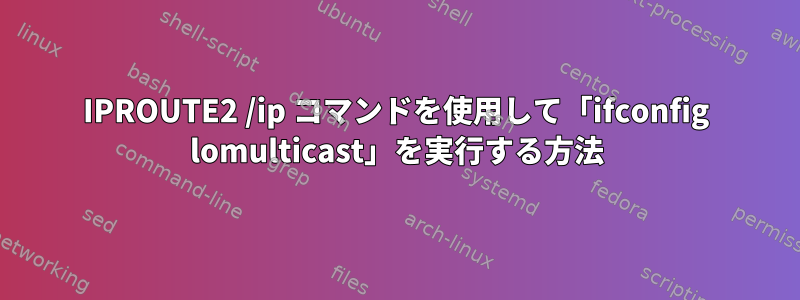 IPROUTE2 /ip コマンドを使用して「ifconfig lomulticast」を実行する方法