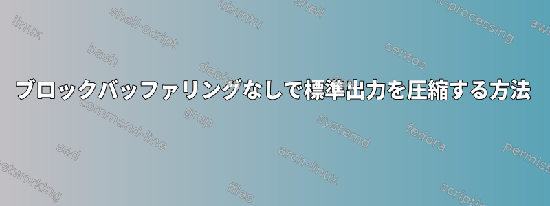 ブロックバッファリングなしで標準出力を圧縮する方法