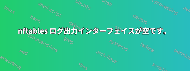 nftables ログ出力インターフェイスが空です。