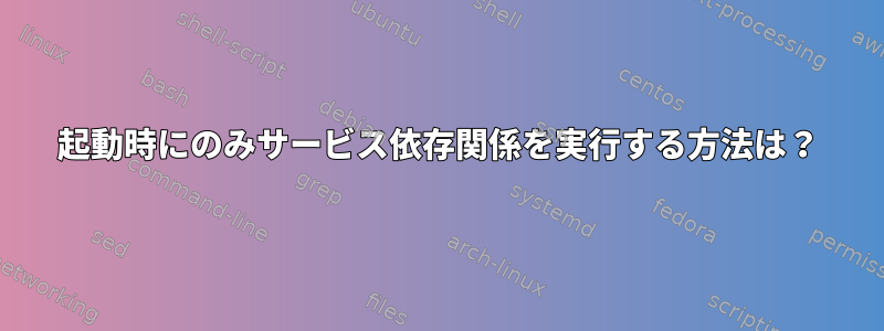 起動時にのみサービス依存関係を実行する方法は？