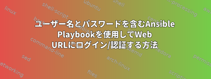 ユーザー名とパスワードを含むAnsible Playbookを使用してWeb URLにログイン/認証する方法