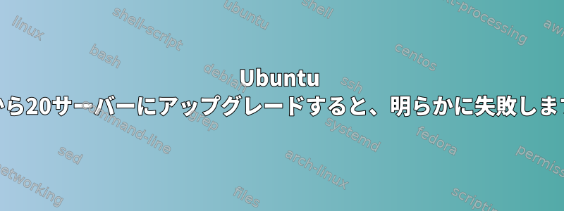 Ubuntu 14から20サーバーにアップグレードすると、明らかに失敗します。