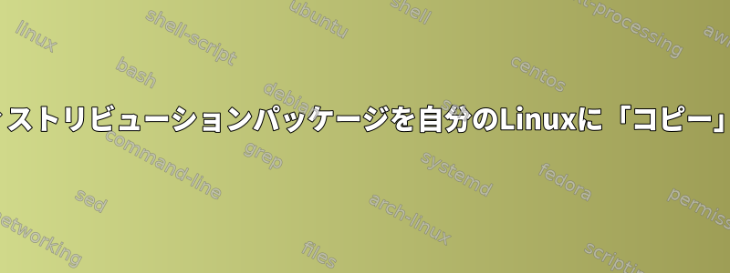 Linuxディストリビューションパッケージを自分のLinuxに「コピー」する方法