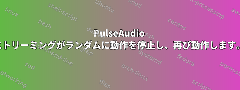 PulseAudio ストリーミングがランダムに動作を停止し、再び動作します。