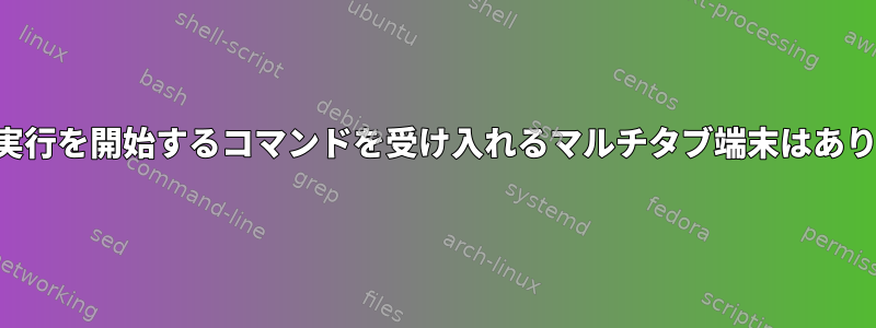 各タブの実行を開始するコマンドを受け入れるマルチタブ端末はありますか？