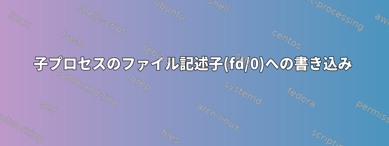 子プロセスのファイル記述子(fd/0)への書き込み