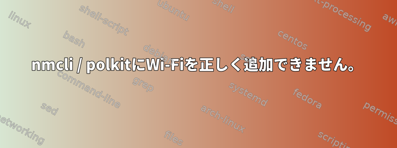 nmcli / polkitにWi-Fiを正しく追加できません。