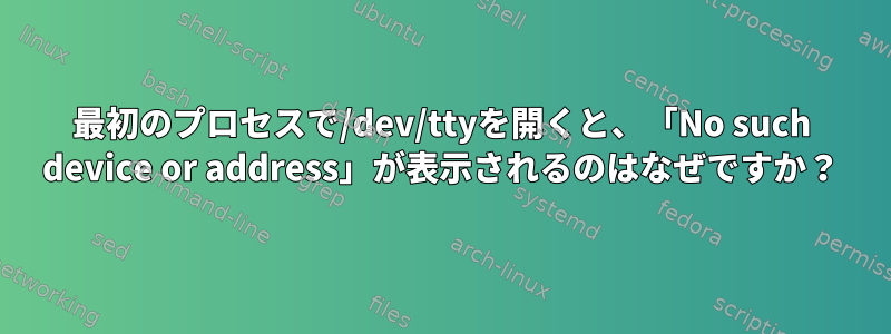 最初のプロセスで/dev/ttyを開くと、「No such device or address」が表示されるのはなぜですか？