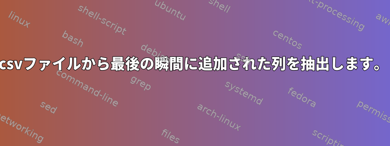 csvファイルから最後の瞬間に追加された列を抽出します。