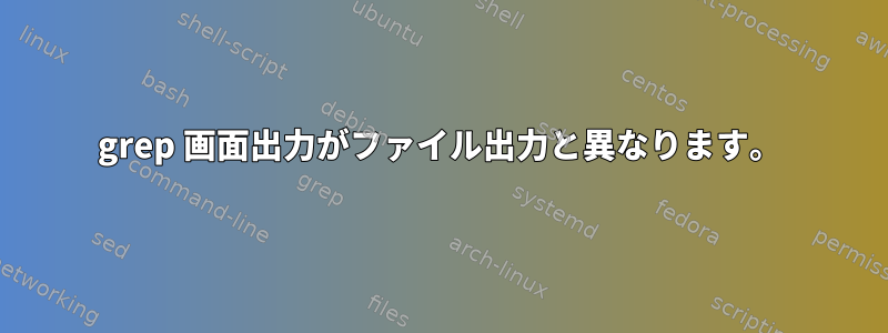 grep 画面出力がファイル出力と異なります。