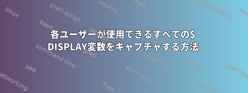 各ユーザーが使用できるすべての$ DISPLAY変数をキャプチャする方法