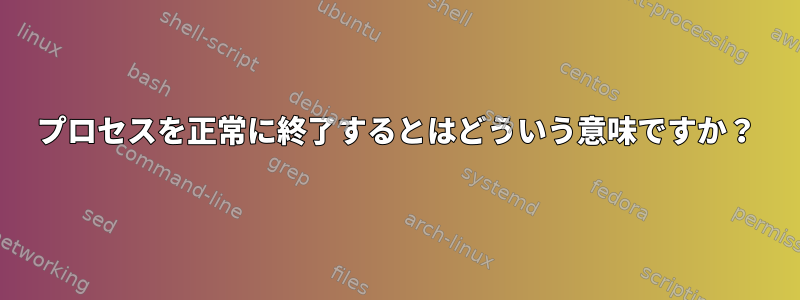 プロセスを正常に終了するとはどういう意味ですか？