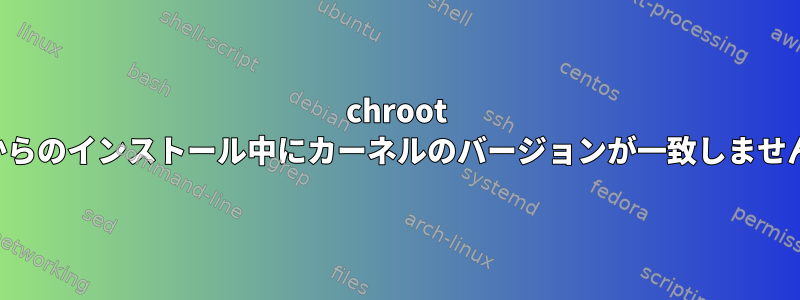 chroot 内からのインストール中にカーネルのバージョンが一致しません。