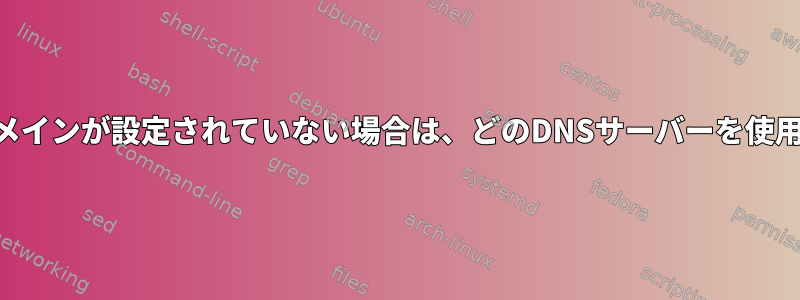 systemd-resolved：ドメインが設定されていない場合は、どのDNSサーバーを使用する必要がありますか？