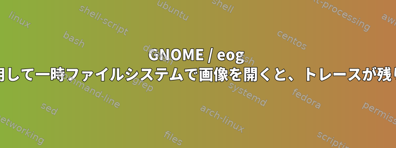 GNOME / eog Eyesを使用して一時ファイルシステムで画像を開くと、トレースが残りますか？