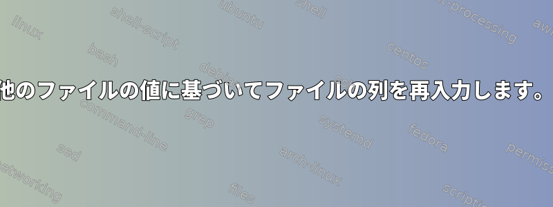 他のファイルの値に基づいてファイルの列を再入力します。