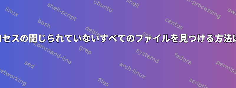 プロセスの閉じられていないすべてのファイルを見つける方法は？