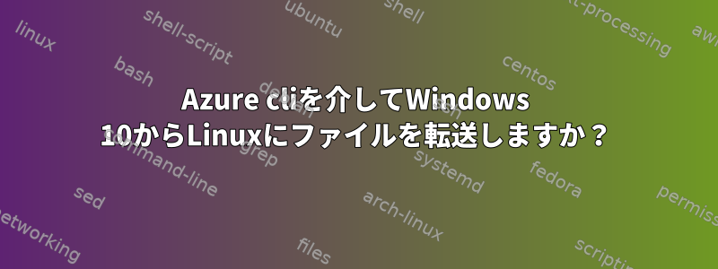 Azure cliを介してWindows 10からLinuxにファイルを転送しますか？