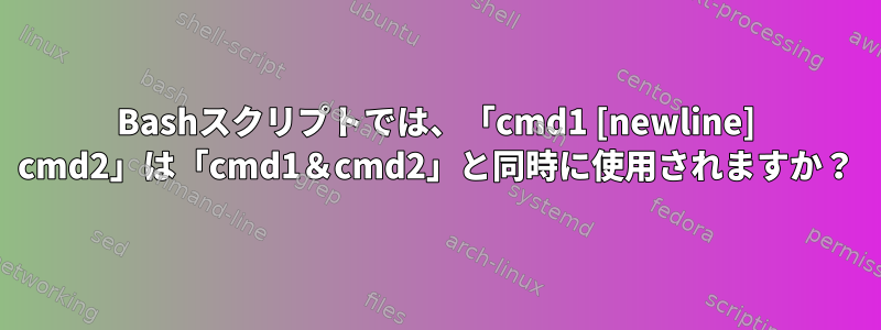 Bashスクリプトでは、「cmd1 [newline] cmd2」は「cmd1＆cmd2」と同時に使用されますか？