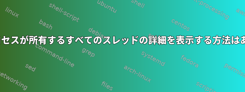 Linuxでプロセスが所有するすべてのスレッドの詳細を表示する方法はありますか？