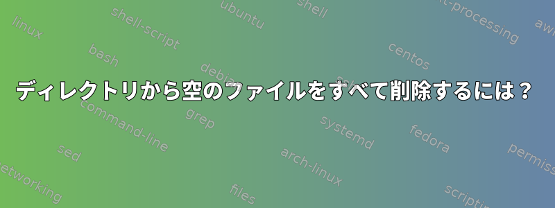 ディレクトリから空のファイルをすべて削除するには？