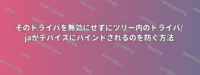 そのドライバを無効にせずにツリー内のドライバ/ jaがデバイスにバインドされるのを防ぐ方法