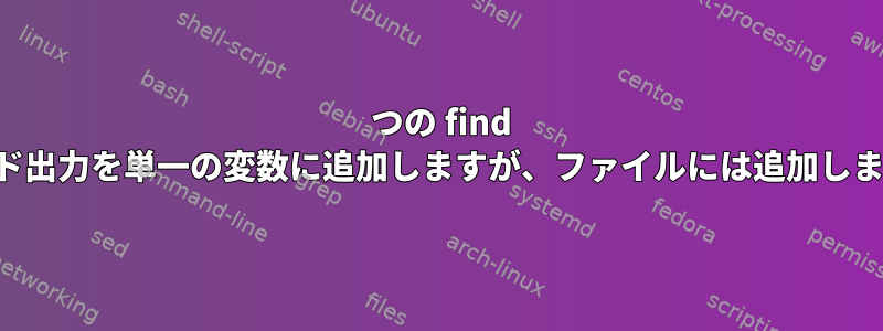 2 つの find コマンド出力を単一の変数に追加しますが、ファイルには追加しません。