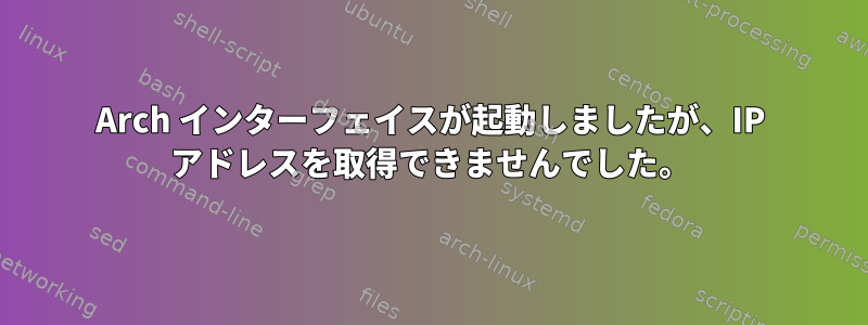 Arch インターフェイスが起動しましたが、IP アドレスを取得できませんでした。