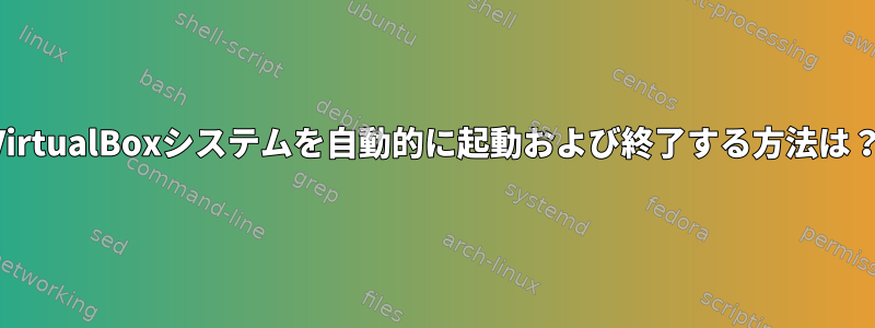 VirtualBoxシステムを自動的に起動および終了する方法は？