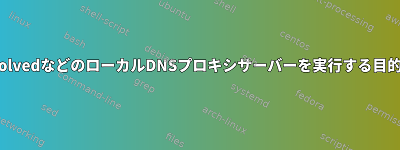 systemd-resolvedなどのローカルDNSプロキシサーバーを実行する目的は何ですか？