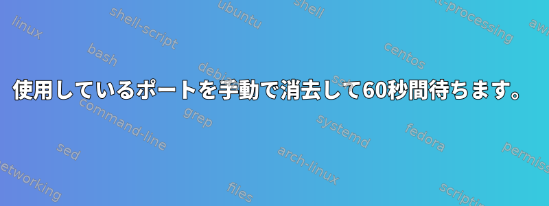 使用しているポートを手動で消去して60秒間待ちます。