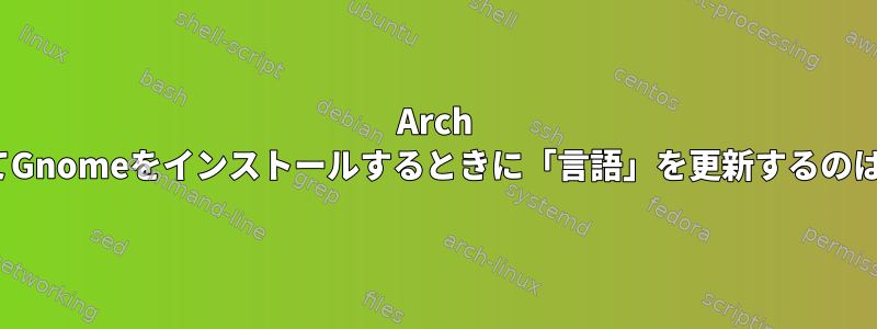 Arch Linuxに初めてGnomeをインストールするときに「言語」を更新するのはなぜですか？