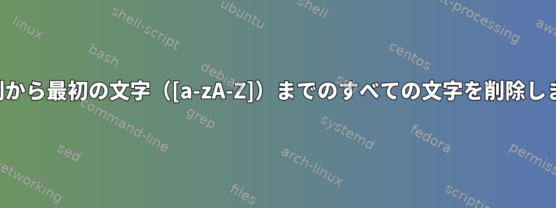 文字列から最初の文字（[a-zA-Z]）までのすべての文字を削除します。