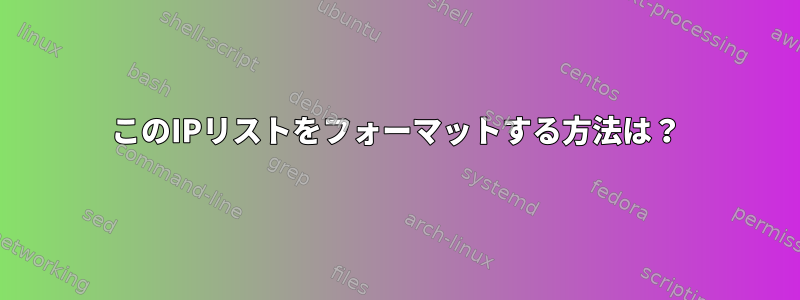 このIPリストをフォーマットする方法は？