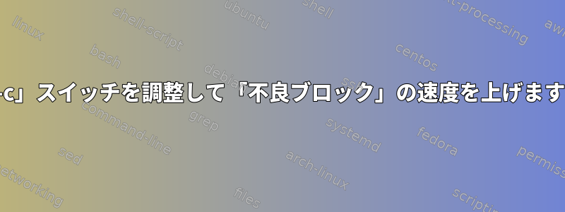 「-c」スイッチを調整して「不良ブロック」の速度を上げます。