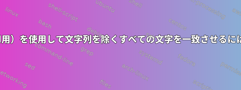 POSIX拡張正規表現（sed用）を使用して文字列を除くすべての文字を一致させるにはどうすればよいですか？