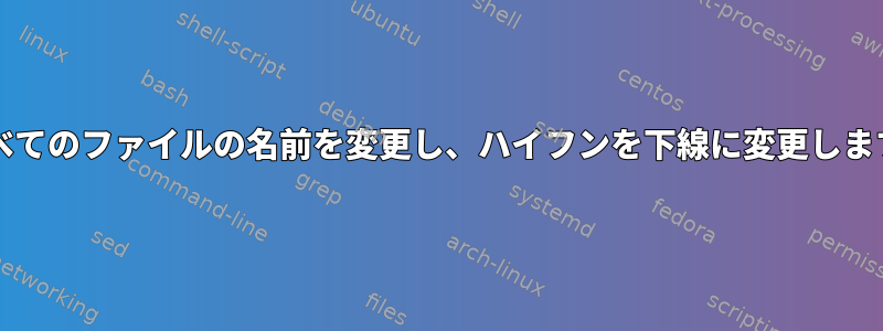 すべてのファイルの名前を変更し、ハイフンを下線に変更します_