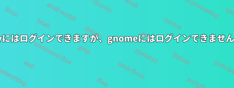 ttyにはログインできますが、gnomeにはログインできません。