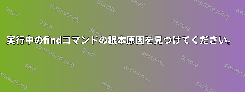 実行中のfindコマンドの根本原因を見つけてください。