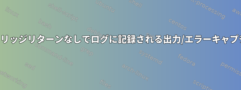 キャリッジリターンなしでログに記録される出力/エラーキャプチャ