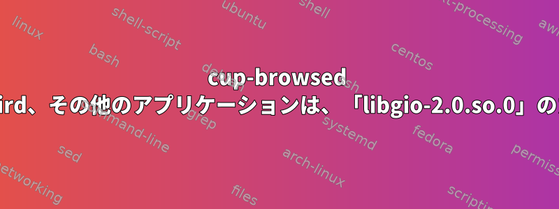 cup-browsed サービス、Thunderbird、その他のアプリケーションは、「libgio-2.0.so.0」のため起動できません。